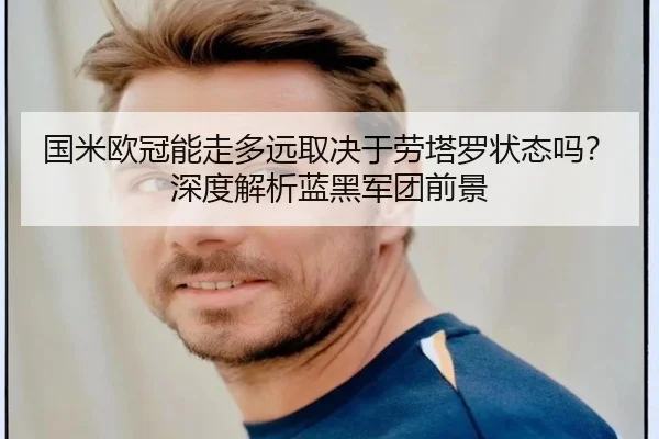 国米欧冠能走多远取决于劳塔罗状态吗？深度解析蓝黑军团前景
