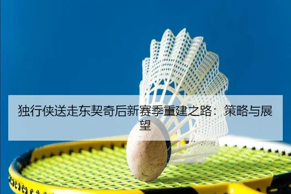 独行侠送走东契奇后新赛季重建之路：策略与展望