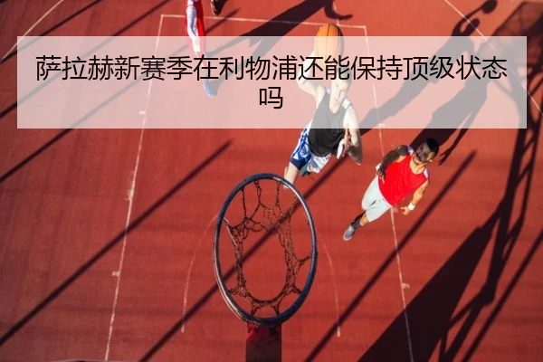 萨拉赫新赛季在利物浦还能保持顶级状态吗