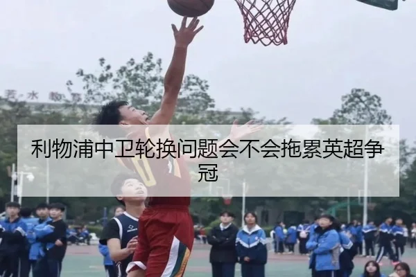 利物浦中卫轮换问题会不会拖累英超争冠