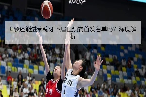 C罗还能进葡萄牙下届世预赛首发名单吗？深度解析