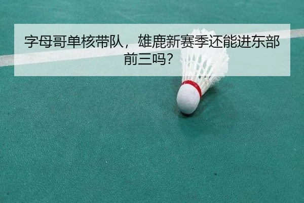 字母哥单核带队，雄鹿新赛季还能进东部前三吗？